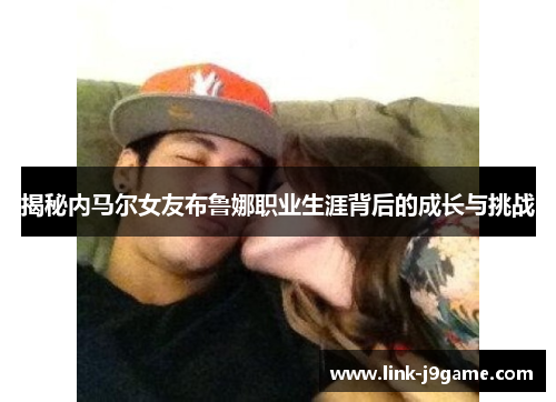 揭秘内马尔女友布鲁娜职业生涯背后的成长与挑战