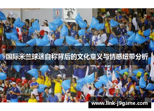 国际米兰球迷自称背后的文化意义与情感纽带分析