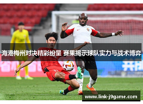 海港梅州对决精彩纷呈 赛果揭示球队实力与战术博弈