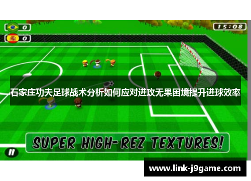 石家庄功夫足球战术分析如何应对进攻无果困境提升进球效率