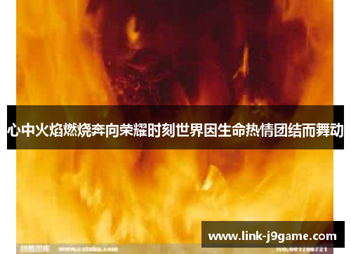 心中火焰燃烧奔向荣耀时刻世界因生命热情团结而舞动