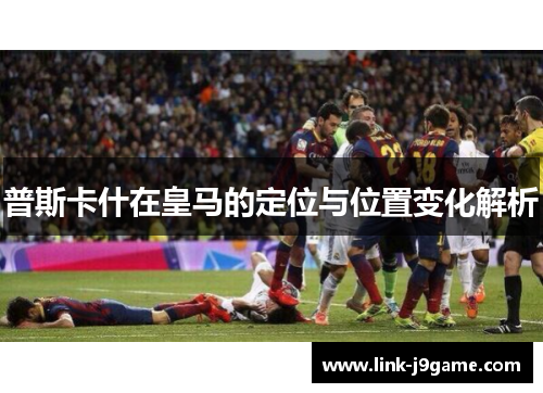 普斯卡什在皇马的定位与位置变化解析