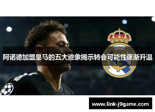 阿诺德加盟皇马的五大迹象揭示转会可能性逐渐升温 阿诺德加盟皇马的五大迹象揭示转会可能性逐渐升温