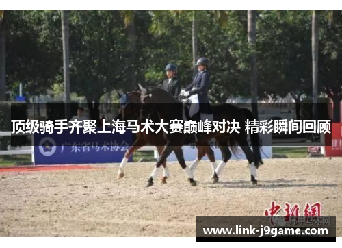 顶级骑手齐聚上海马术大赛巅峰对决 精彩瞬间回顾 顶级骑手齐聚上海马术大赛巅峰对决 精彩瞬间回顾