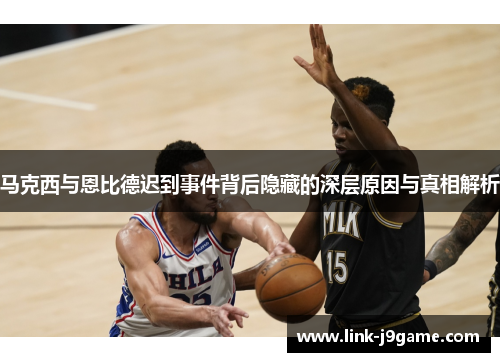 马克西与恩比德迟到事件背后隐藏的深层原因与真相解析