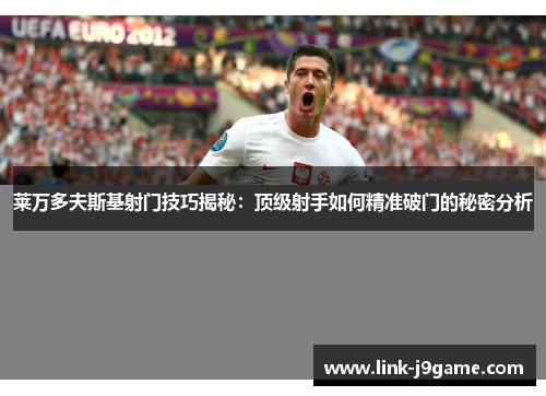 莱万多夫斯基射门技巧揭秘:顶级射手如何精准破门的秘密分析 莱万多夫斯基射门技巧揭秘:顶级射手如何精准破门的秘密分析