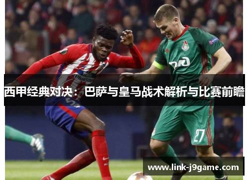 西甲经典对决：巴萨与皇马战术解析与比赛前瞻