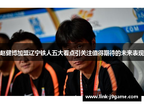 赵健博加盟辽宁铁人五大看点引关注值得期待的未来表现