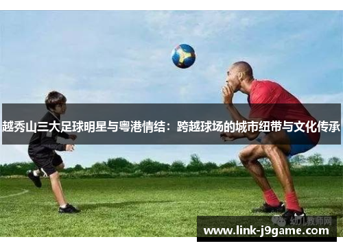 越秀山三大足球明星与粤港情结：跨越球场的城市纽带与文化传承