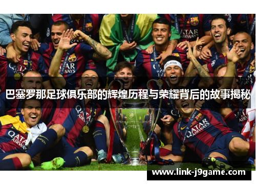 巴塞罗那足球俱乐部的辉煌历程与荣耀背后的故事揭秘 巴塞罗那足球俱乐部的辉煌历程与荣耀背后的故事揭秘