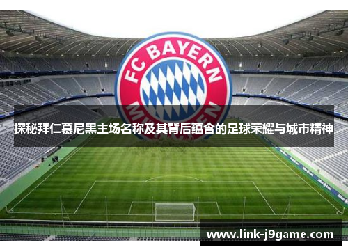 探秘拜仁慕尼黑主场名称及其背后蕴含的足球荣耀与城市精神 探秘拜仁慕尼黑主场名称及其背后蕴含的足球荣耀与城市精神