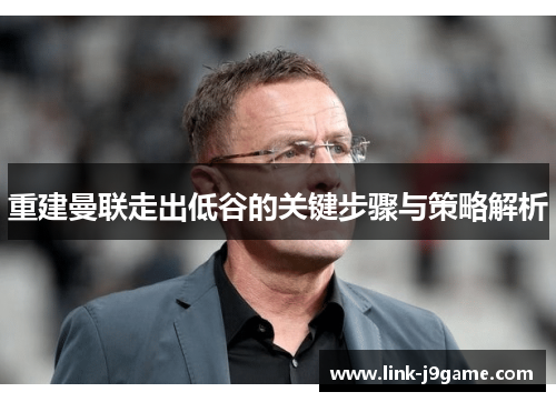 重建曼联走出低谷的关键步骤与策略解析 重建曼联走出低谷的关键步骤与策略解析