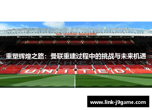 重塑辉煌之路:曼联重建过程中的挑战与未来机遇 重塑辉煌之路:曼联重建过程中的挑战与未来机遇
