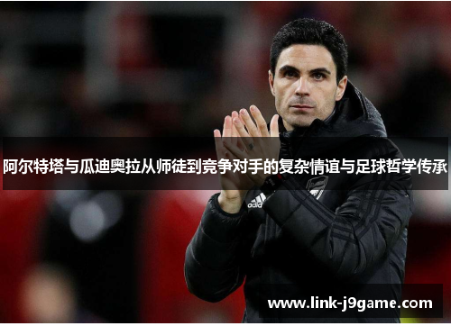 阿尔特塔与瓜迪奥拉从师徒到竞争对手的复杂情谊与足球哲学传承