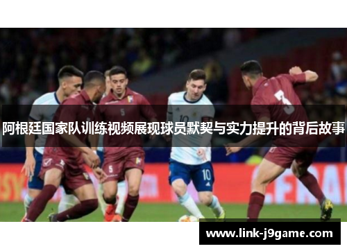 阿根廷国家队训练视频展现球员默契与实力提升的背后故事 阿根廷国家队训练视频展现球员默契与实力提升的背后故事