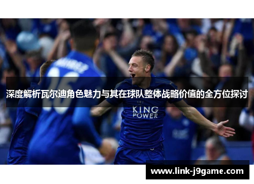 深度解析瓦尔迪角色魅力与其在球队整体战略价值的全方位探讨 深度解析瓦尔迪角色魅力与其在球队整体战略价值的全方位探讨