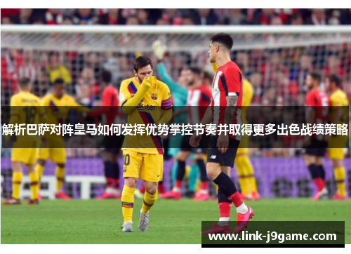 解析巴萨对阵皇马如何发挥优势掌控节奏并取得更多出色战绩策略 解析巴萨对阵皇马如何发挥优势掌控节奏并取得更多出色战绩策略