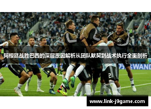 阿根廷战胜巴西的深层原因解析从团队默契到战术执行全面剖析