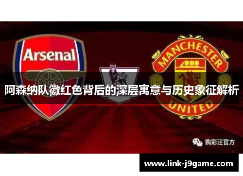 阿森纳队徽红色背后的深层寓意与历史象征解析 阿森纳队徽红色背后的深层寓意与历史象征解析