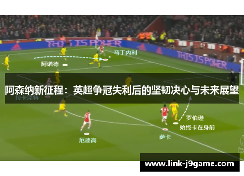 阿森纳新征程:英超争冠失利后的坚韧决心与未来展望 阿森纳新征程:英超争冠失利后的坚韧决心与未来展望