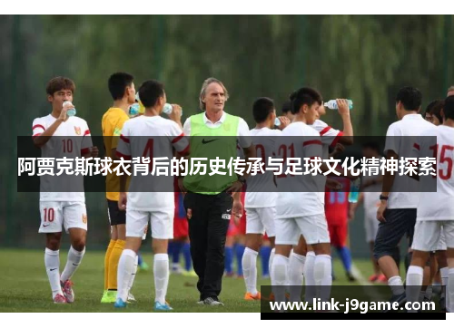 阿贾克斯球衣背后的历史传承与足球文化精神探索 阿贾克斯球衣背后的历史传承与足球文化精神探索