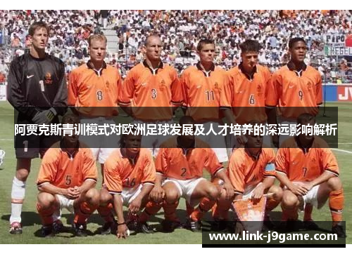 阿贾克斯青训模式对欧洲足球发展及人才培养的深远影响解析 阿贾克斯青训模式对欧洲足球发展及人才培养的深远影响解析