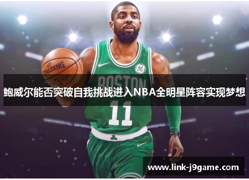 鲍威尔能否突破自我挑战进入NBA全明星阵容实现梦想