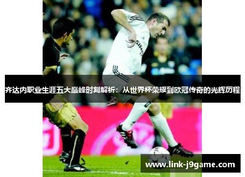 齐达内职业生涯五大巅峰时刻解析:从世界杯荣耀到欧冠传奇的光辉历程 齐达内职业生涯五大巅峰时刻解析:从世界杯荣耀到欧冠传奇的光辉历程