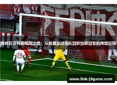 奥林匹亚科斯崛起之路:从希腊足球强队到欧协联冠军的辉煌征程 奥林匹亚科斯崛起之路:从希腊足球强队到欧协联冠军的辉煌征程