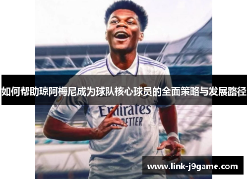 如何帮助琼阿梅尼成为球队核心球员的全面策略与发展路径