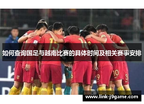 如何查询国足与越南比赛的具体时间及相关赛事安排 如何查询国足与越南比赛的具体时间及相关赛事安排