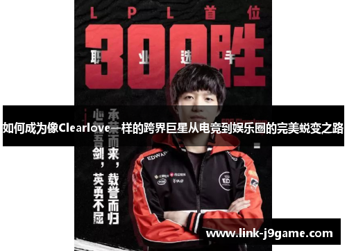 如何成为像Clearlove一样的跨界巨星从电竞到娱乐圈的完美蜕变之路