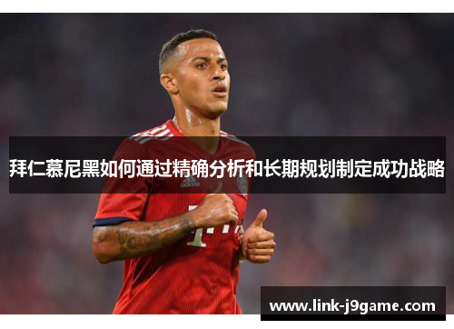 拜仁慕尼黑如何通过精确分析和长期规划制定成功战略 拜仁慕尼黑如何通过精确分析和长期规划制定成功战略