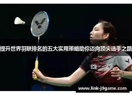 提升世界羽联排名的五大实用策略助你迈向顶尖选手之路