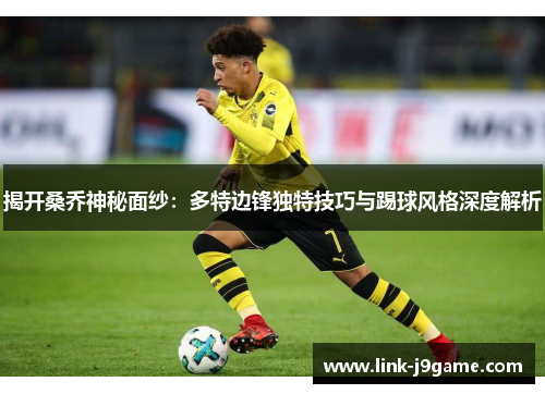 揭开桑乔神秘面纱：多特边锋独特技巧与踢球风格深度解析