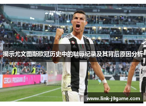 揭示尤文图斯欧冠历史中的耻辱纪录及其背后原因分析